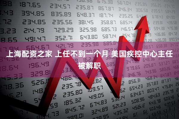 上海配资之家 上任不到一个月 美国疾控中心主任被解职