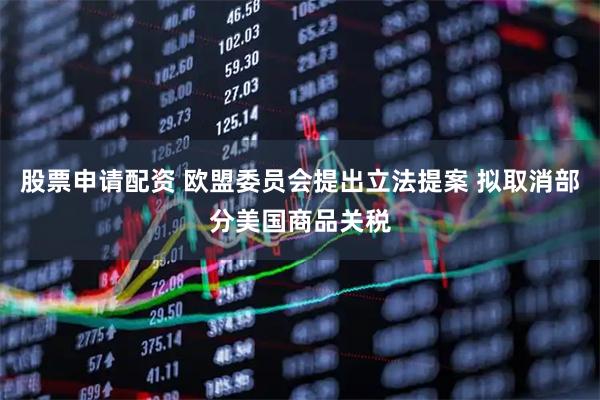 股票申请配资 欧盟委员会提出立法提案 拟取消部分美国商品关税