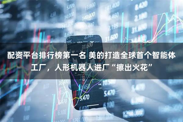 配资平台排行榜第一名 美的打造全球首个智能体工厂，人形机器人进厂“擦出火花”