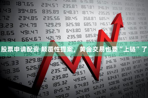股票申请配资 颠覆性提案，黄金交易也要“上链”了