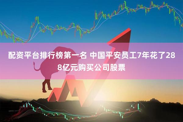 配资平台排行榜第一名 中国平安员工7年花了288亿元购买公司股票