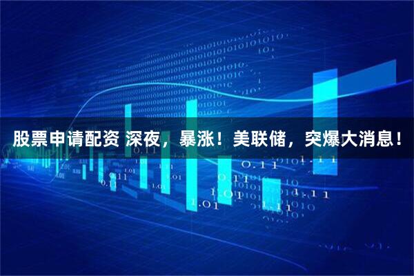股票申请配资 深夜，暴涨！美联储，突爆大消息！