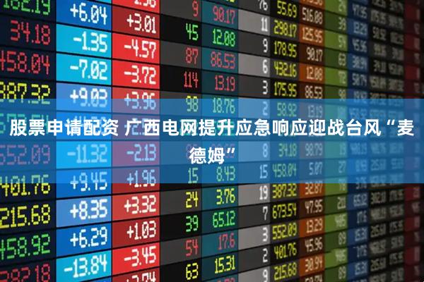 股票申请配资 广西电网提升应急响应迎战台风“麦德姆”