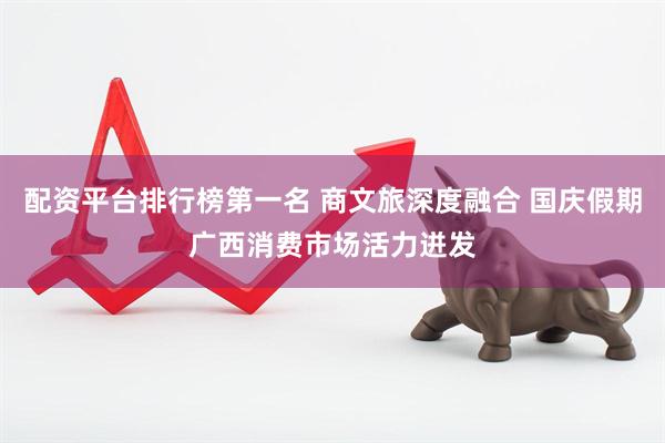 配资平台排行榜第一名 商文旅深度融合 国庆假期广西消费市场活力迸发