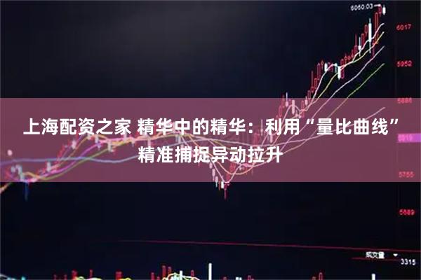 上海配资之家 精华中的精华：利用“量比曲线”精准捕捉异动拉升