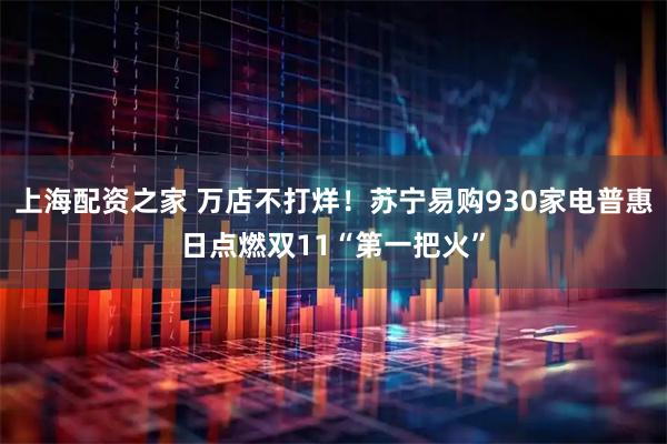 上海配资之家 万店不打烊！苏宁易购930家电普惠日点燃双11“第一把火”
