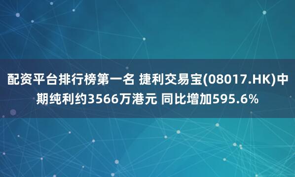 配资平台排行榜第一名 捷利交易宝(08017.HK)中期纯利约3566万港元 同比增加595.6%
