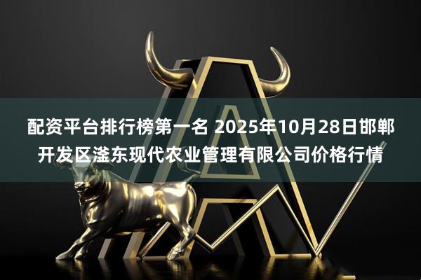 配资平台排行榜第一名 2025年10月28日邯郸开发区滏东现代农业管理有限公司价格行情