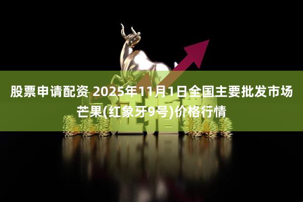 股票申请配资 2025年11月1日全国主要批发市场芒果(红象牙9号)价格行情