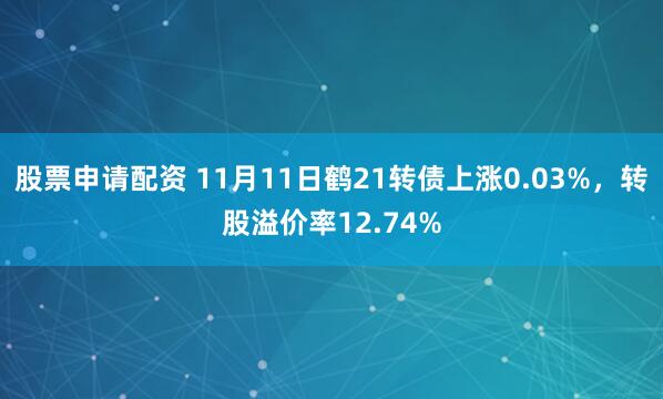 股票申请配资 11月11日鹤21转债上涨0.03%,转股溢价率12.74%