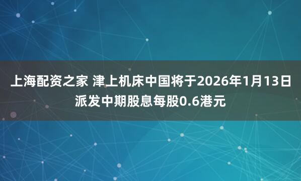 上海配资之家 津上机床中国将于2026年1月13日派发中期股息每股0.6港元