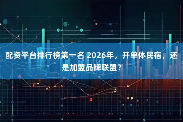 配资平台排行榜第一名 2026年,开单体民宿,还是加盟品牌联盟?