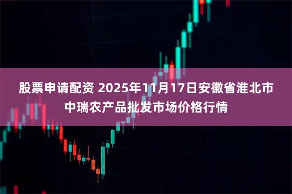 股票申请配资 2025年11月17日安徽省淮北市中瑞农产品批发市场价格行情