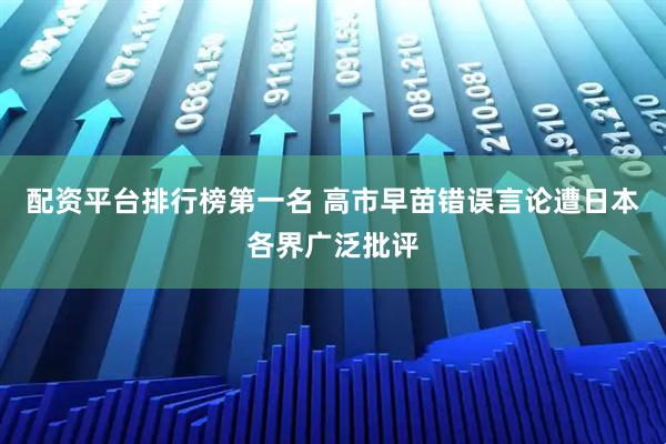 配资平台排行榜第一名 高市早苗错误言论遭日本各界广泛批评