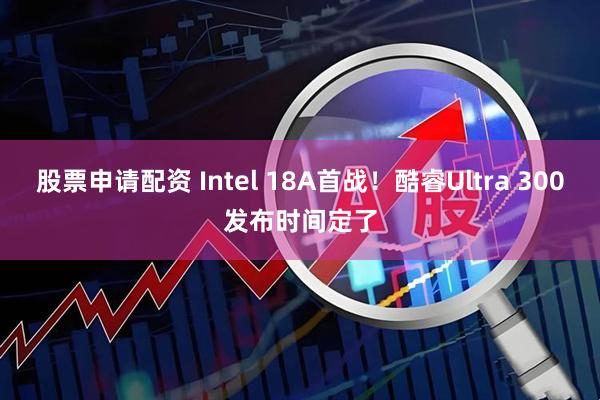 股票申请配资 Intel 18A首战!酷睿Ultra 300发布时间定了