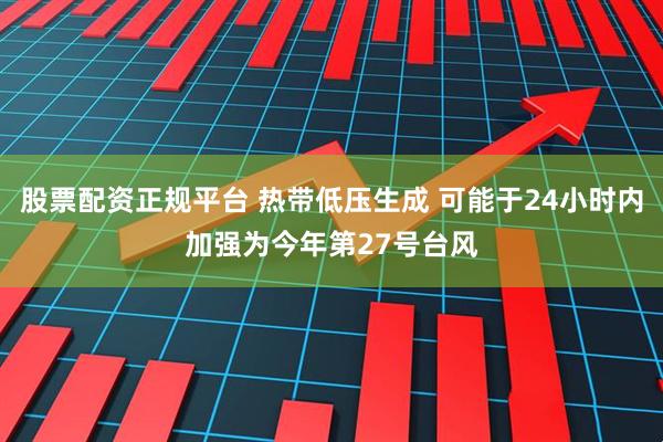 股票配资正规平台 热带低压生成 可能于24小时内加强为今年第27号台风