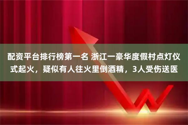 配资平台排行榜第一名 浙江一豪华度假村点灯仪式起火,疑似有人往火里倒酒精,3人受伤送医