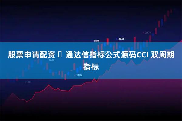 股票申请配资 ​通达信指标公式源码CCI 双周期指标