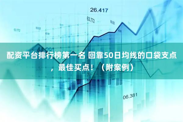 配资平台排行榜第一名 回靠50日均线的口袋支点，最佳买点！（附案例）