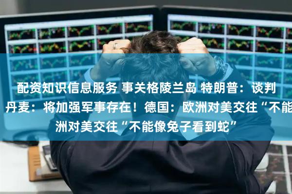 配资知识信息服务 事关格陵兰岛 特朗普:谈判即将达成一致!丹麦:将加强军事存在!德国:欧洲对美交往“不能像兔子看到蛇”