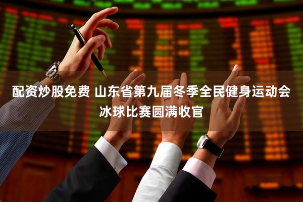 配资炒股免费 山东省第九届冬季全民健身运动会冰球比赛圆满收官