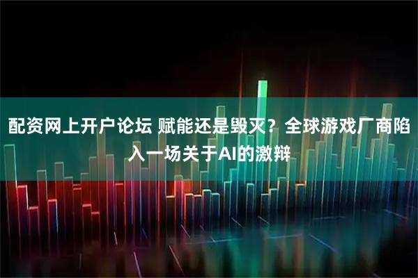 配资网上开户论坛 赋能还是毁灭？全球游戏厂商陷入一场关于AI的激辩