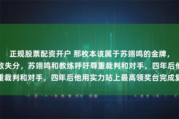 正规股票配资开户 那枚本该属于苏翊鸣的金牌,裁判长亲口承认漏判导致失分,苏翊鸣和教练呼吁尊重裁判和对手,四年后他用实力站上最高领奖台完成复仇
