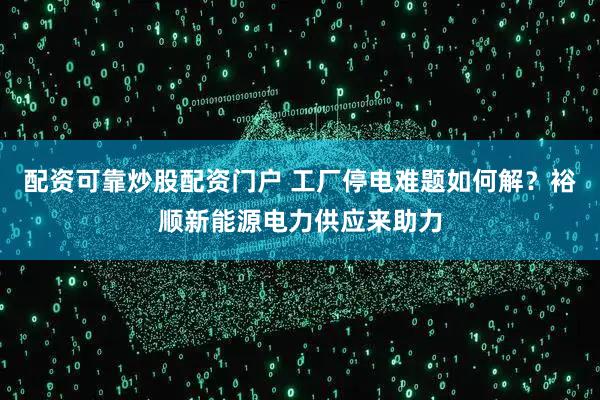 配资可靠炒股配资门户 工厂停电难题如何解?裕顺新能源电力供应来助力