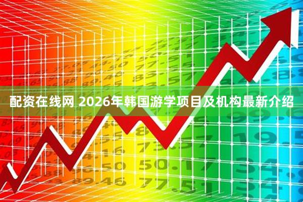配资在线网 2026年韩国游学项目及机构最新介绍