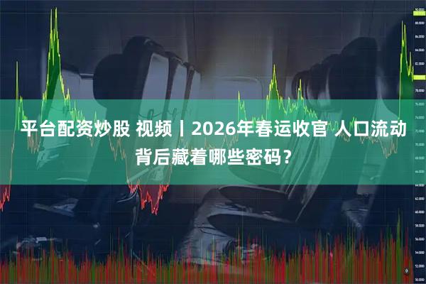 平台配资炒股 视频丨2026年春运收官 人口流动背后藏着哪些密码？