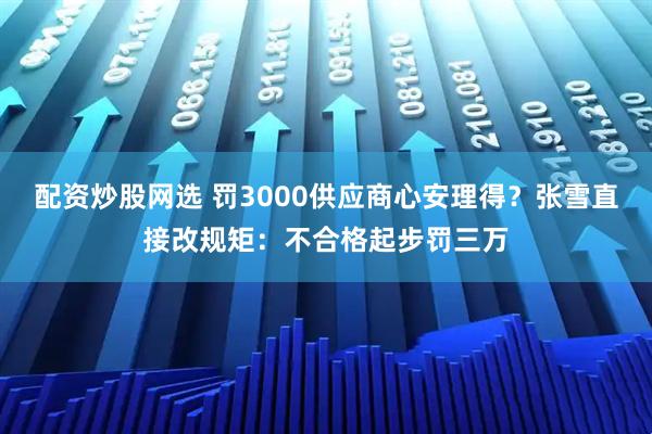 配资炒股网选 罚3000供应商心安理得？张雪直接改规矩：不合格起步罚三万