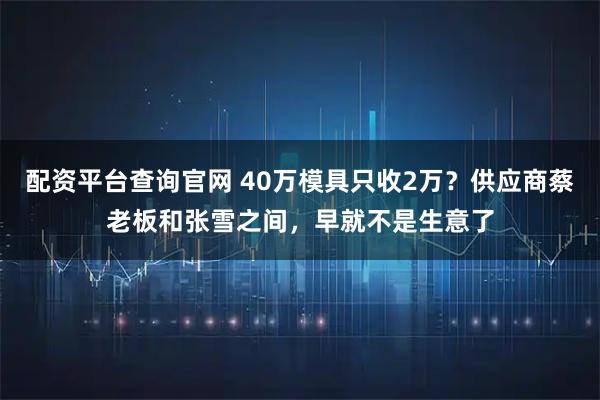 配资平台查询官网 40万模具只收2万？供应商蔡老板和张雪之间，早就不是生意了