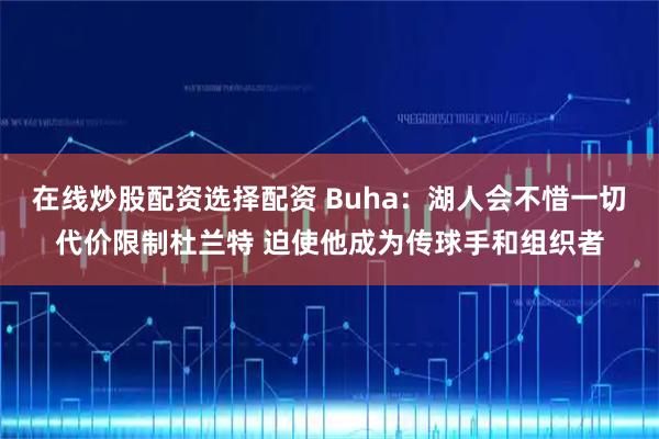 在线炒股配资选择配资 Buha:湖人会不惜一切代价限制杜兰特 迫使他成为传球手和组织者