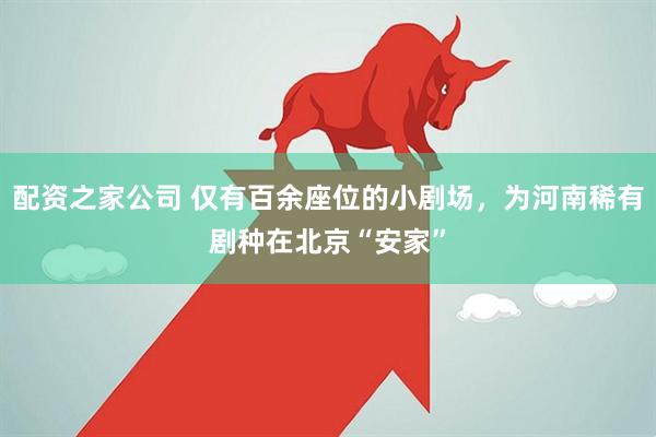 配资之家公司 仅有百余座位的小剧场，为河南稀有剧种在北京“安家”