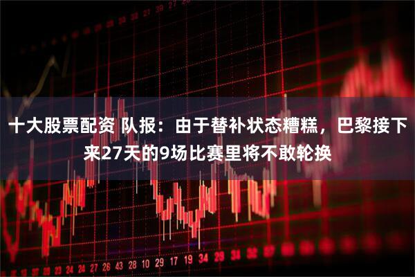 十大股票配资 队报：由于替补状态糟糕，巴黎接下来27天的9场比赛里将不敢轮换