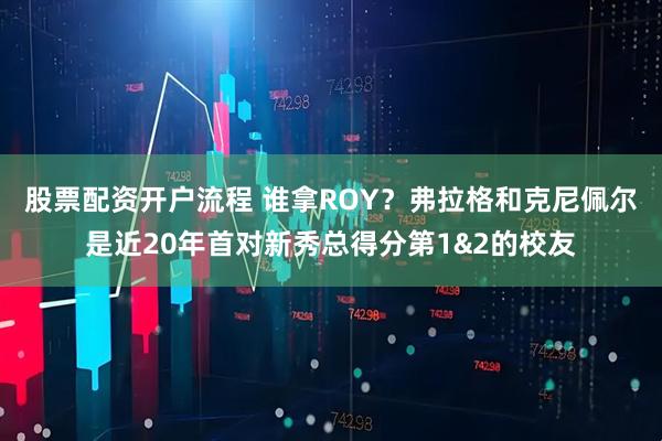 股票配资开户流程 谁拿ROY？弗拉格和克尼佩尔是近20年首对新秀总得分第1&2的校友