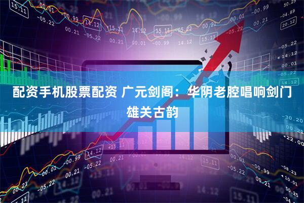 配资手机股票配资 广元剑阁：华阴老腔唱响剑门雄关古韵