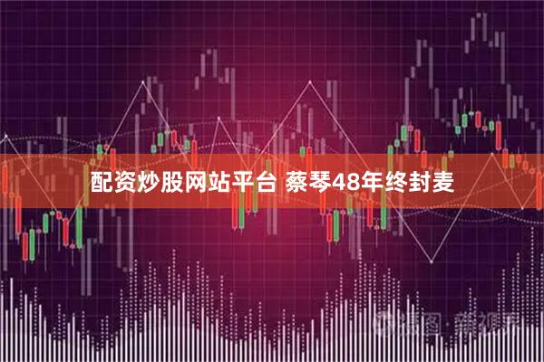 配资炒股网站平台 蔡琴48年终封麦