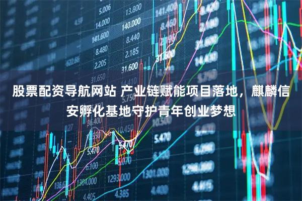 股票配资导航网站 产业链赋能项目落地，麒麟信安孵化基地守护青年创业梦想