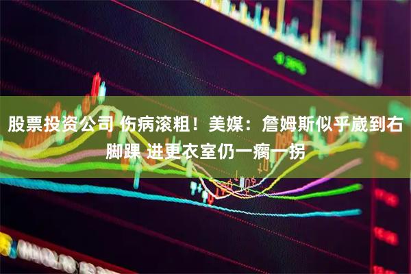 股票投资公司 伤病滚粗！美媒：詹姆斯似乎崴到右脚踝 进更衣室仍一瘸一拐