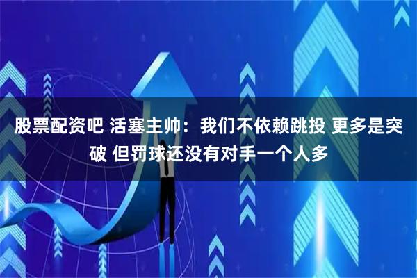 股票配资吧 活塞主帅：我们不依赖跳投 更多是突破 但罚球还没有对手一个人多