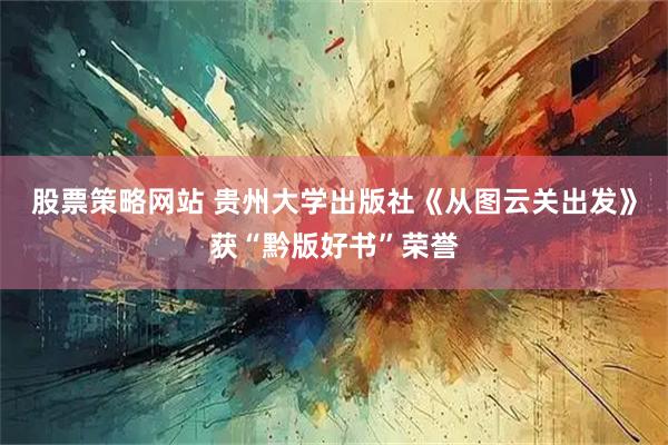 股票策略网站 贵州大学出版社《从图云关出发》获“黔版好书”荣誉