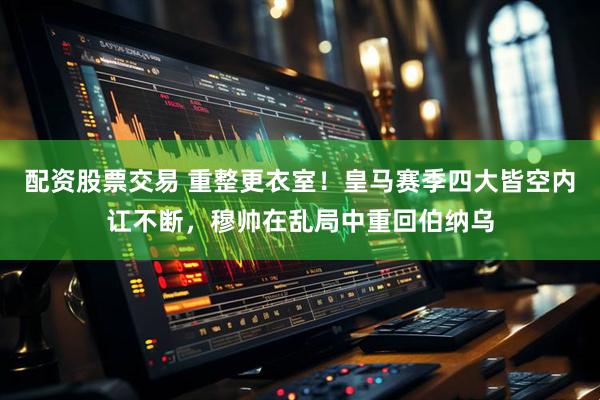 配资股票交易 重整更衣室！皇马赛季四大皆空内讧不断，穆帅在乱局中重回伯纳乌
