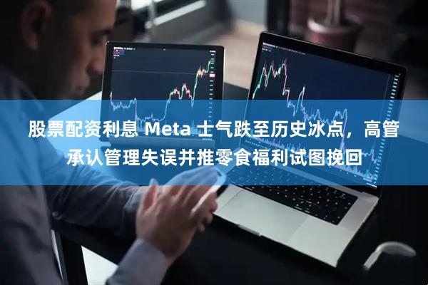 股票配资利息 Meta 士气跌至历史冰点，高管承认管理失误并推零食福利试图挽回
