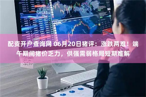 配资开户查询网 06月20日猪评：涨跌两难！端午期间猪价乏力，供强需弱格局短期难解