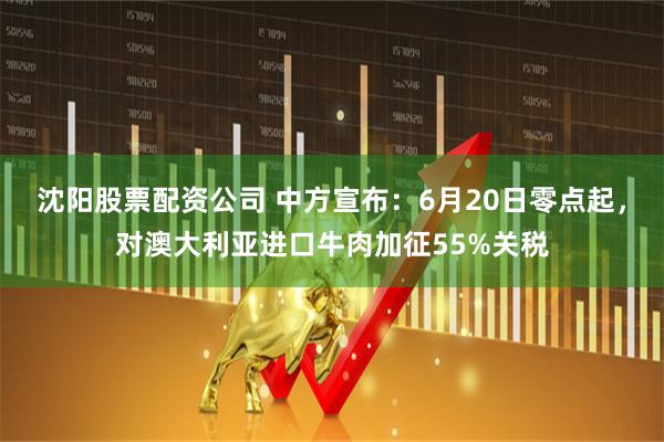 沈阳股票配资公司 中方宣布：6月20日零点起，对澳大利亚进口牛肉加征55%关税