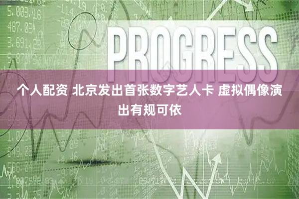 个人配资 北京发出首张数字艺人卡 虚拟偶像演出有规可依