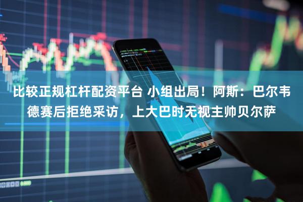 比较正规杠杆配资平台 小组出局！阿斯：巴尔韦德赛后拒绝采访，上大巴时无视主帅贝尔萨