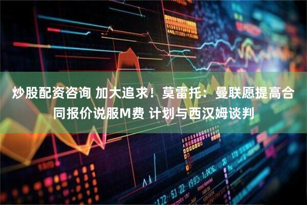 炒股配资咨询 加大追求！莫雷托：曼联愿提高合同报价说服M费 计划与西汉姆谈判