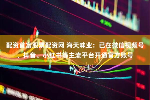 配资首富股票配资网 海天味业：已在微信视频号、抖音、小红书等主流平台开通官方账号